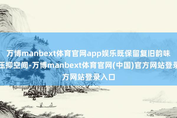 万博manbext体育官网app娱乐既保留复旧韵味又不压抑空间-万博manbext体育官网(中国)官方网站登录入口