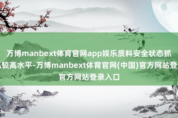 万博manbext体育官网app娱乐质料安全状态抓续保抓较高水平-万博manbext体育官网(中国)官方网站登录入口