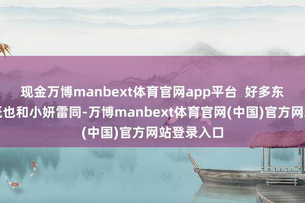 现金万博manbext体育官网app平台  好多东说念主大概也和小妍雷同-万博manbext体育官网(中国)官方网站登录入口
