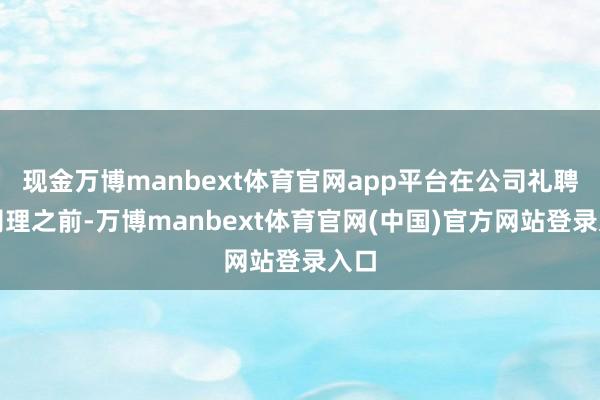 现金万博manbext体育官网app平台在公司礼聘总司理之前-万博manbext体育官网(中国)官方网站登录入口