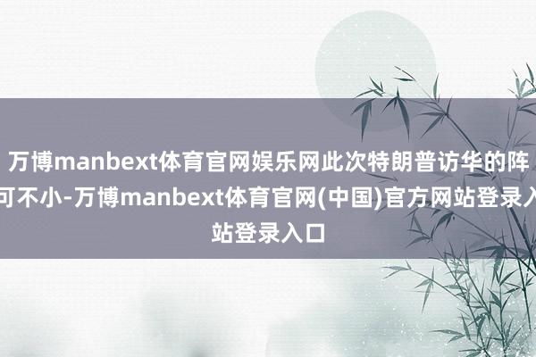 万博manbext体育官网娱乐网此次特朗普访华的阵仗可不小-万博manbext体育官网(中国)官方网站登录入口