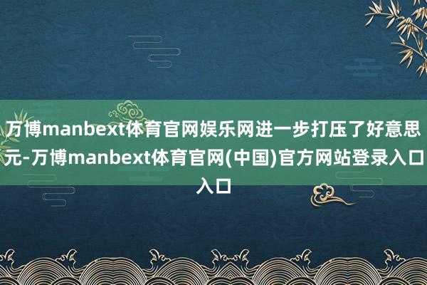 万博manbext体育官网娱乐网进一步打压了好意思元-万博manbext体育官网(中国)官方网站登录入口