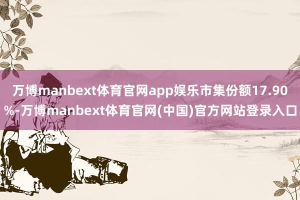 万博manbext体育官网app娱乐市集份额17.90%-万博manbext体育官网(中国)官方网站登录入口