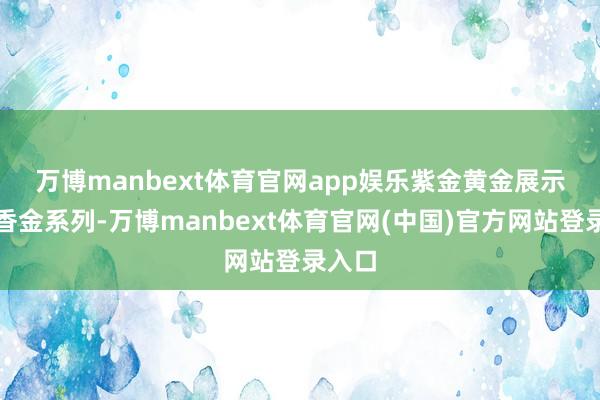 万博manbext体育官网app娱乐　　紫金黄金展示了含香金系列-万博manbext体育官网(中国)官方网站登录入口