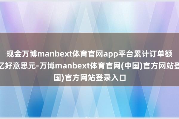 现金万博manbext体育官网app平台累计订单额达869亿好意思元-万博manbext体育官网(中国)官方网站登录入口