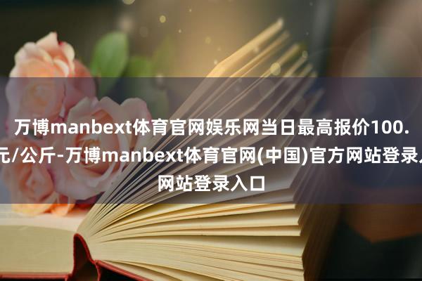 万博manbext体育官网娱乐网当日最高报价100.00元/公斤-万博manbext体育官网(中国)官方网站登录入口