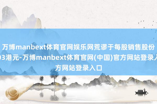 万博manbext体育官网娱乐网荒谬于每股销售股份0.03港元-万博manbext体育官网(中国)官方网站登录入口