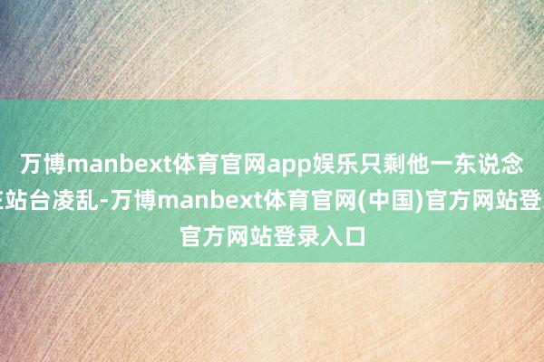 万博manbext体育官网app娱乐只剩他一东说念主站在站台凌乱-万博manbext体育官网(中国)官方网站登录入口