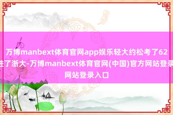 万博manbext体育官网app娱乐轻大约松考了620分进了浙大-万博manbext体育官网(中国)官方网站登录入口