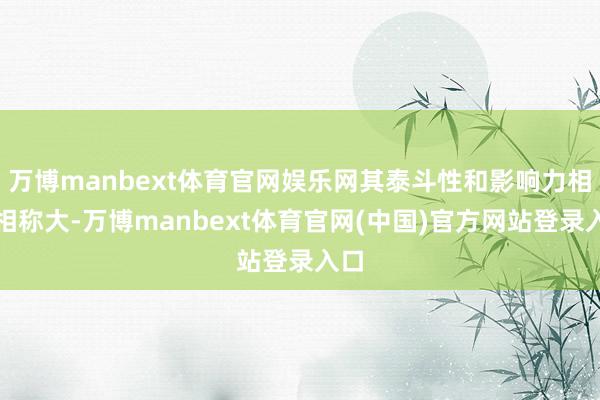 万博manbext体育官网娱乐网其泰斗性和影响力相称相称大-万博manbext体育官网(中国)官方网站登录入口