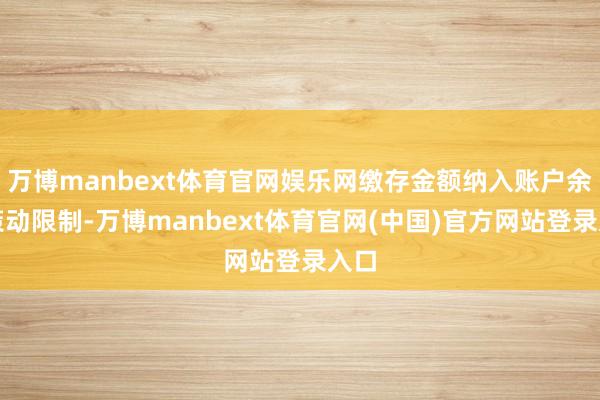 万博manbext体育官网娱乐网缴存金额纳入账户余额策动限制-万博manbext体育官网(中国)官方网站登录入口