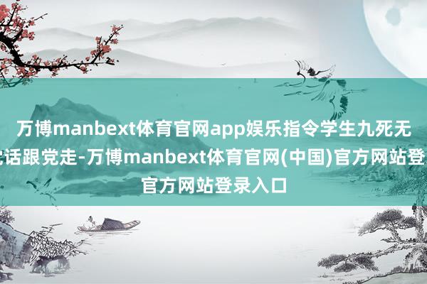 万博manbext体育官网app娱乐指令学生九死无悔听党话跟党走-万博manbext体育官网(中国)官方网站登录入口