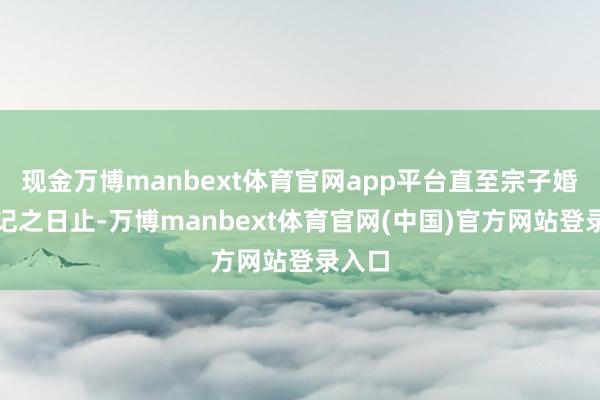 现金万博manbext体育官网app平台直至宗子婚配登记之日止-万博manbext体育官网(中国)官方网站登录入口