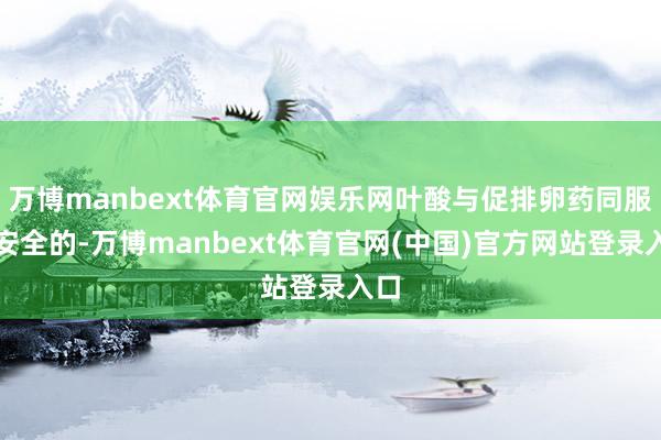 万博manbext体育官网娱乐网叶酸与促排卵药同服是安全的-万博manbext体育官网(中国)官方网站登录入口