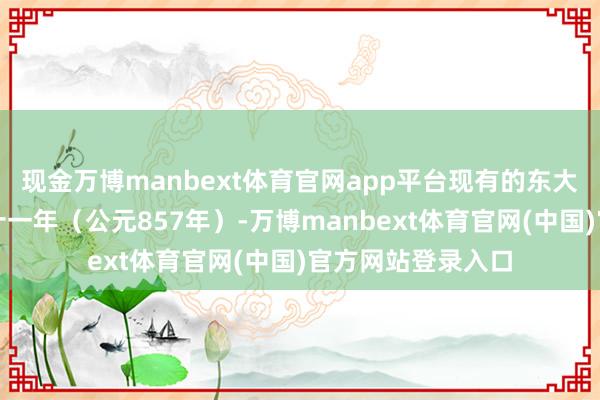 现金万博manbext体育官网app平台现有的东大殿重建于唐大中十一年（公元857年）-万博manbext体育官网(中国)官方网站登录入口