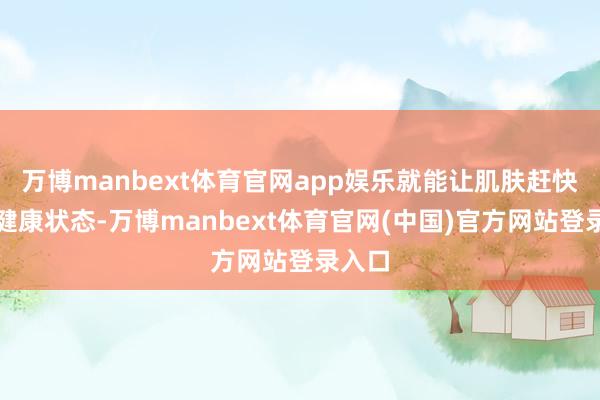 万博manbext体育官网app娱乐就能让肌肤赶快收复健康状态-万博manbext体育官网(中国)官方网站登录入口