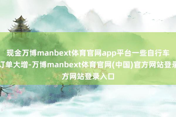 现金万博manbext体育官网app平台一些自行车企业订单大增-万博manbext体育官网(中国)官方网站登录入口