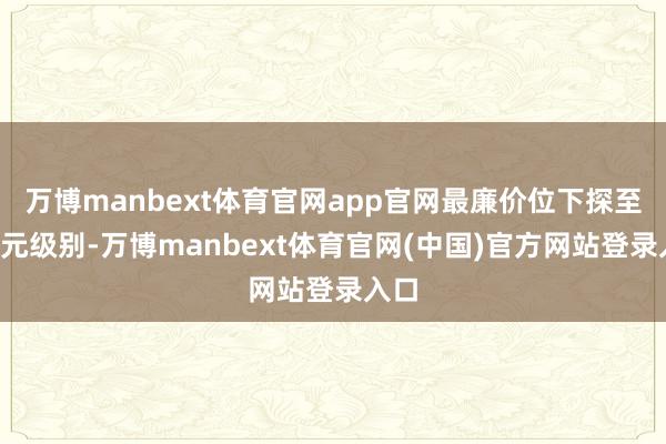 万博manbext体育官网app官网最廉价位下探至7万元级别-万博manbext体育官网(中国)官方网站登录入口