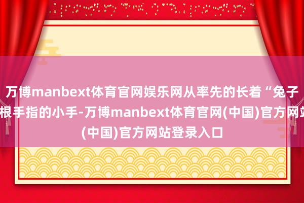 万博manbext体育官网娱乐网从率先的长着“兔子耳朵”的6根手指的小手-万博manbext体育官网(中国)官方网站登录入口