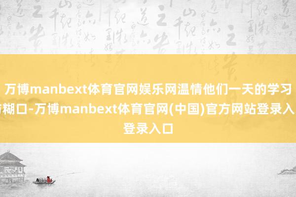 万博manbext体育官网娱乐网温情他们一天的学习与糊口-万博manbext体育官网(中国)官方网站登录入口