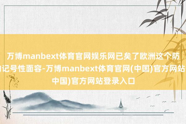 万博manbext体育官网娱乐网已矣了欧洲这个防务落寞的记号性面容-万博manbext体育官网(中国)官方网站登录入口