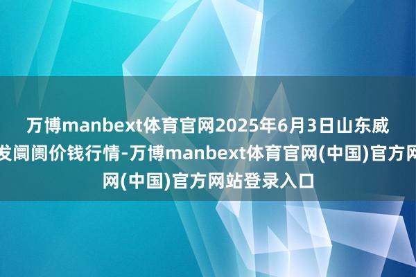 万博manbext体育官网2025年6月3日山东威海水居品批发阛阓价钱行情-万博manbext体育官网(中国)官方网站登录入口