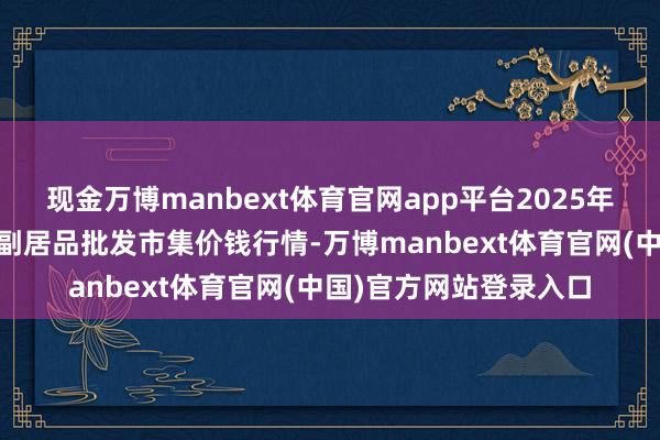 现金万博manbext体育官网app平台2025年6月3日山东威海市农副居品批发市集价钱行情-万博manbext体育官网(中国)官方网站登录入口