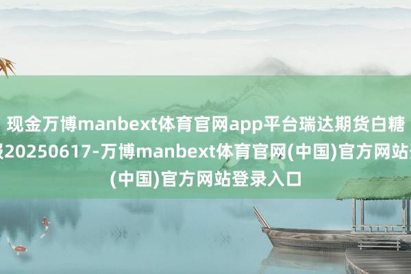 现金万博manbext体育官网app平台瑞达期货白糖产业日报20250617-万博manbext体育官网(中国)官方网站登录入口