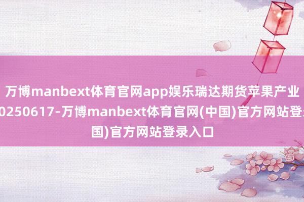 万博manbext体育官网app娱乐瑞达期货苹果产业日报20250617-万博manbext体育官网(中国)官方网站登录入口
