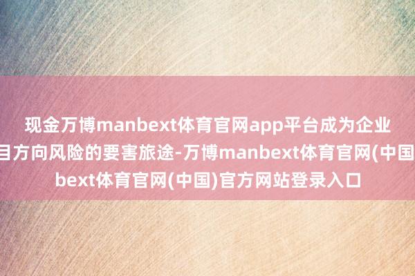 现金万博manbext体育官网app平台成为企业构建韧性组织、侧目方向风险的要害旅途-万博manbext体育官网(中国)官方网站登录入口