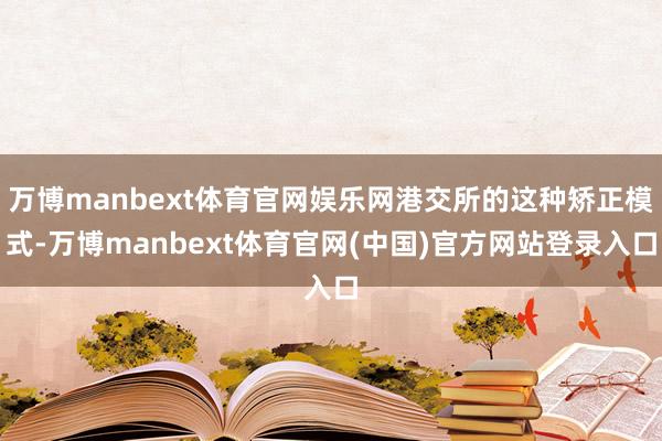 万博manbext体育官网娱乐网港交所的这种矫正模式-万博manbext体育官网(中国)官方网站登录入口