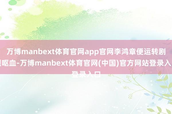 万博manbext体育官网app官网李鸿章便运转剧烈呕血-万博manbext体育官网(中国)官方网站登录入口