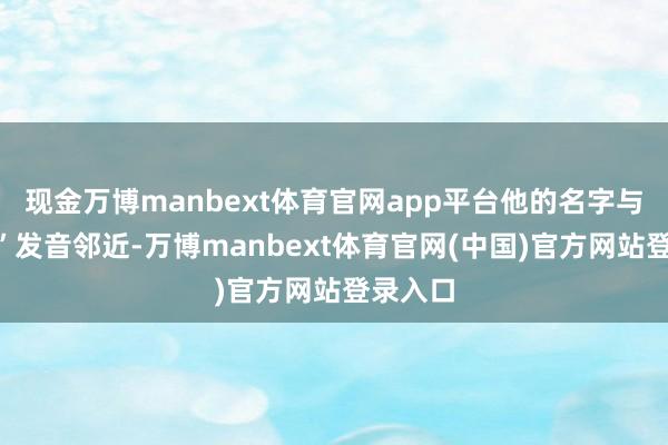 现金万博manbext体育官网app平台他的名字与“乾隆”发音邻近-万博manbext体育官网(中国)官方网站登录入口