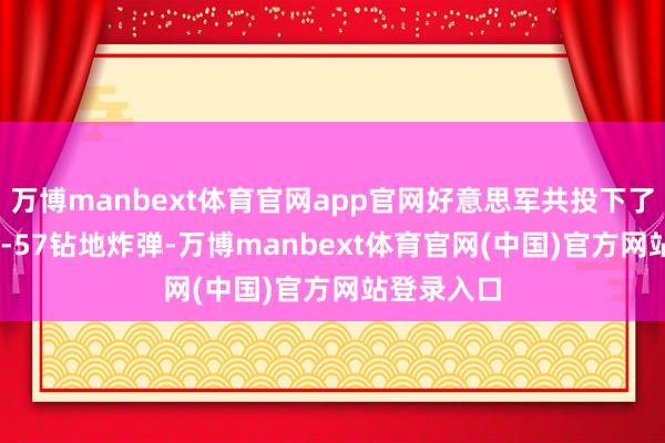 万博manbext体育官网app官网好意思军共投下了14枚GBU-57钻地炸弹-万博manbext体育官网(中国)官方网站登录入口