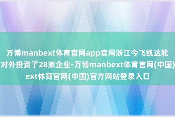万博manbext体育官网app官网浙江今飞凯达轮毂股份有限公司共对外投资了28家企业-万博manbext体育官网(中国)官方网站登录入口