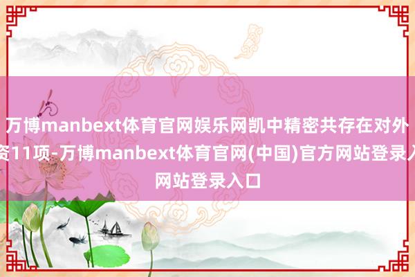 万博manbext体育官网娱乐网凯中精密共存在对外投资11项-万博manbext体育官网(中国)官方网站登录入口