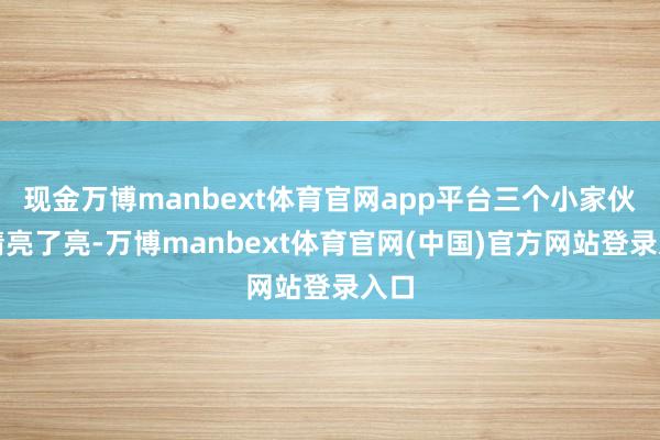 现金万博manbext体育官网app平台三个小家伙眼睛亮了亮-万博manbext体育官网(中国)官方网站登录入口