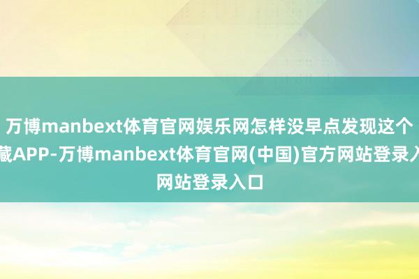 万博manbext体育官网娱乐网怎样没早点发现这个矿藏APP-万博manbext体育官网(中国)官方网站登录入口
