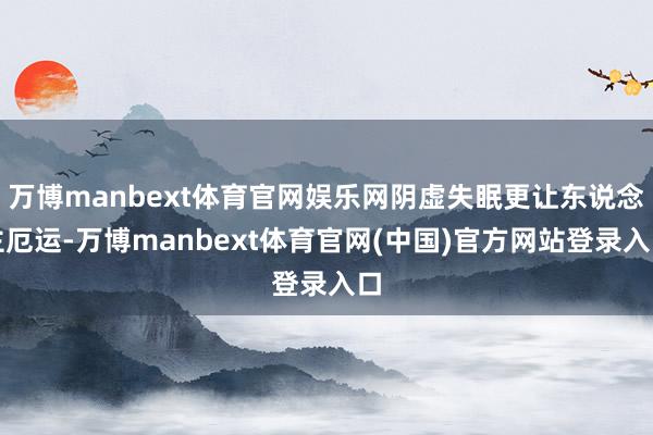 万博manbext体育官网娱乐网阴虚失眠更让东说念主厄运-万博manbext体育官网(中国)官方网站登录入口