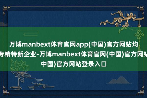 万博manbext体育官网app(中国)官方网站均为浙江省专精特新企业-万博manbext体育官网(中国)官方网站登录入口
