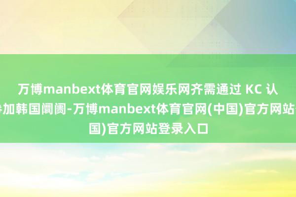 万博manbext体育官网娱乐网齐需通过 KC 认证才气参加韩国阛阓-万博manbext体育官网(中国)官方网站登录入口