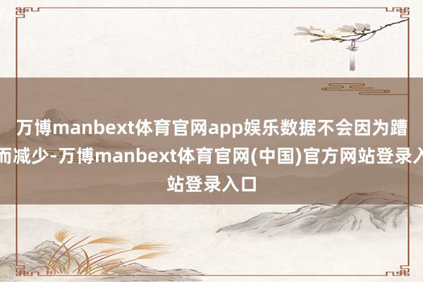 万博manbext体育官网app娱乐数据不会因为蹧跶而减少-万博manbext体育官网(中国)官方网站登录入口