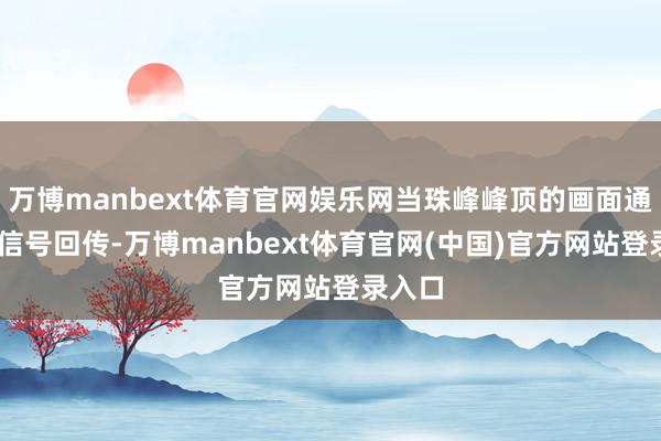 万博manbext体育官网娱乐网当珠峰峰顶的画面通过5G信号回传-万博manbext体育官网(中国)官方网站登录入口