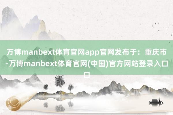 万博manbext体育官网app官网发布于：重庆市-万博manbext体育官网(中国)官方网站登录入口