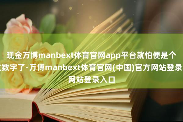 现金万博manbext体育官网app平台就怕便是个天文数字了-万博manbext体育官网(中国)官方网站登录入口