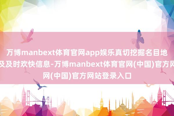 万博manbext体育官网app娱乐真切挖掘名目地方地的历史及及时欢快信息-万博manbext体育官网(中国)官方网站登录入口