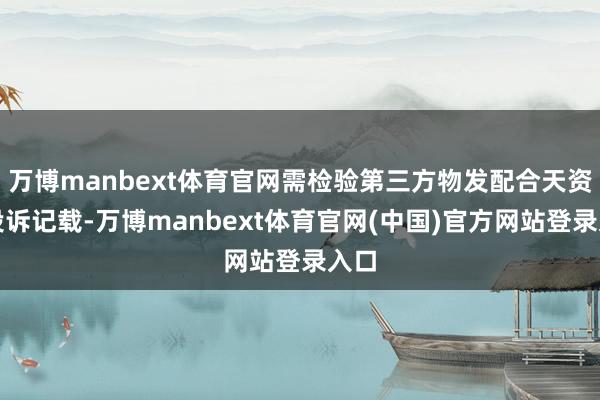 万博manbext体育官网需检验第三方物发配合天资及投诉记载-万博manbext体育官网(中国)官方网站登录入口