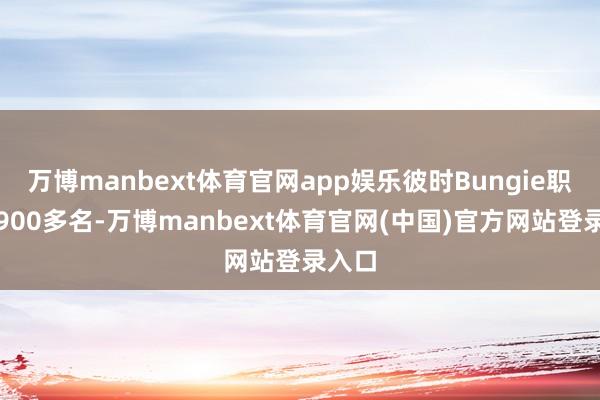 万博manbext体育官网app娱乐彼时Bungie职工达900多名-万博manbext体育官网(中国)官方网站登录入口