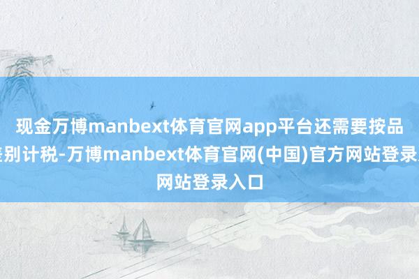 现金万博manbext体育官网app平台还需要按品类差别计税-万博manbext体育官网(中国)官方网站登录入口