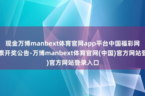 现金万博manbext体育官网app平台中国福彩网更新彩票开奖公告-万博manbext体育官网(中国)官方网站登录入口